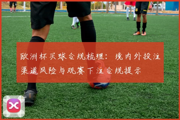 欧洲杯买球合规梳理:境内外投注渠道风险与观赛下注合规提示