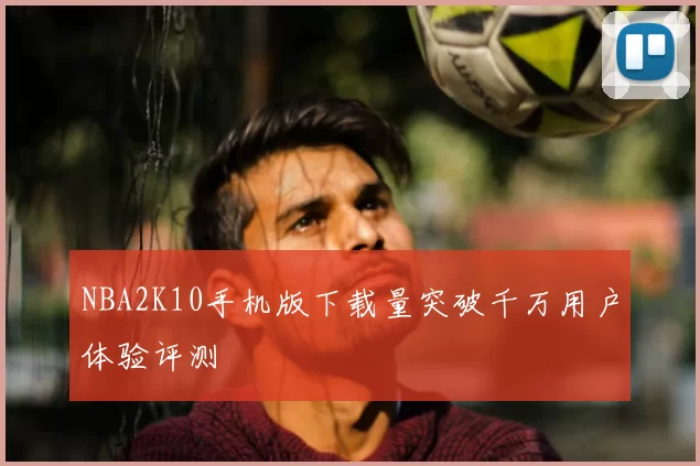 NBA2K10手机版下载量突破千万用户体验评测