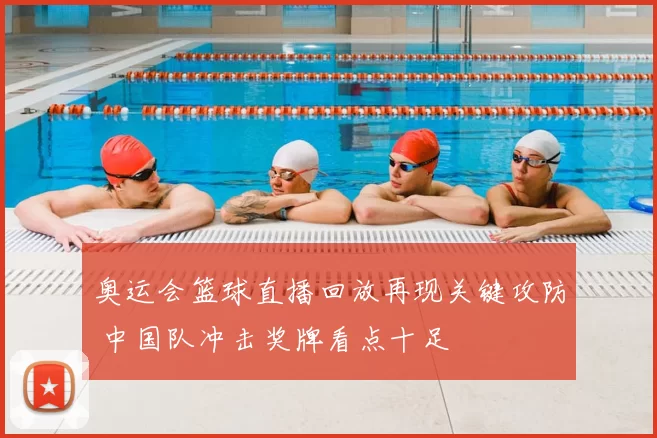 奥运会篮球直播回放再现关键攻防 中国队冲击奖牌看点十足