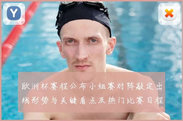 欧洲杯赛程公布小组赛对阵敲定出线形势与关键看点及热门比赛日程