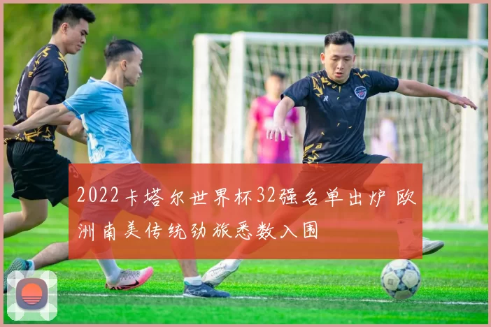 2022卡塔尔世界杯32强名单出炉 欧洲南美传统劲旅悉数入围