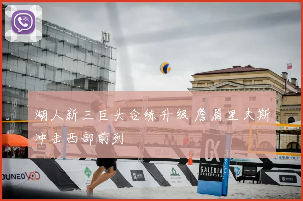 湖人新三巨头合练升级 詹眉里夫斯冲击西部前列