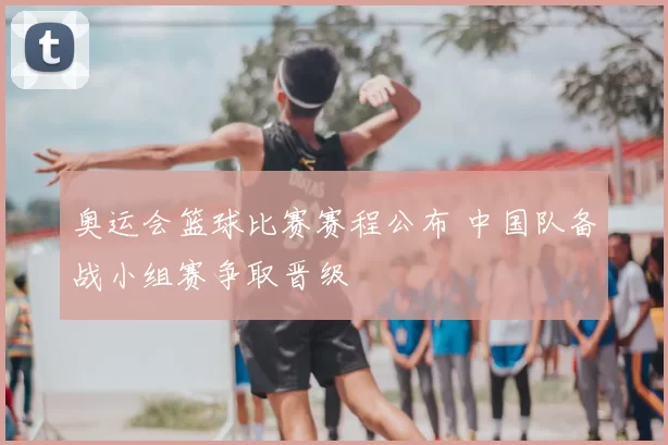 奥运会篮球比赛赛程公布 中国队备战小组赛争取晋级