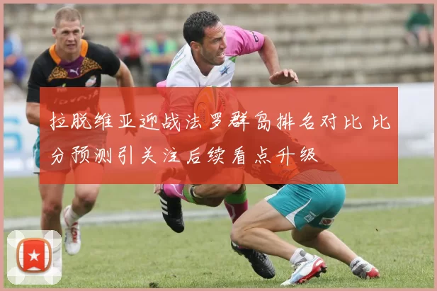 拉脱维亚迎战法罗群岛排名对比 比分预测引关注后续看点升级