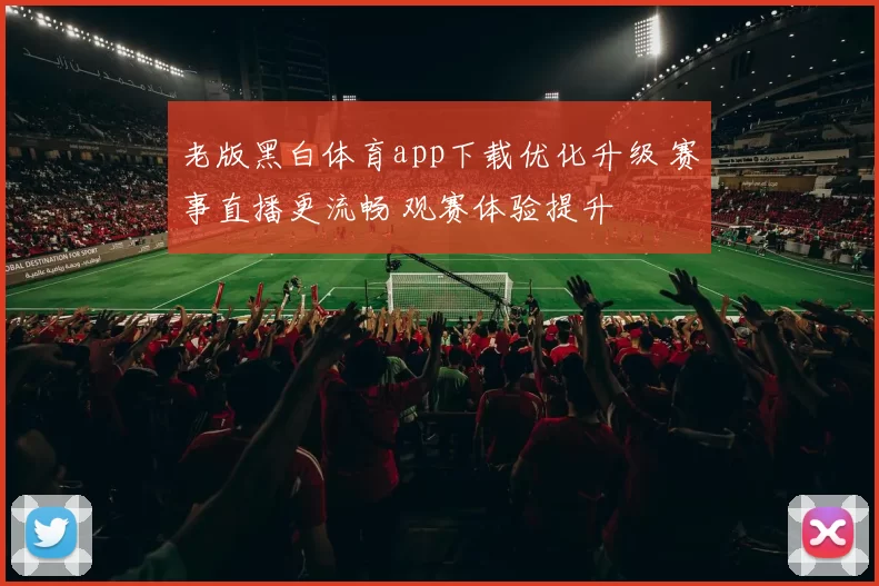 老版黑白体育app下载优化升级 赛事直播更流畅 观赛体验提升