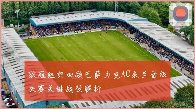 欧冠经典回顾巴萨力克AC米兰晋级决赛关键战役解析