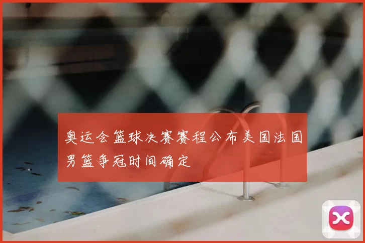 奥运会篮球决赛赛程公布美国法国男篮争冠时间确定