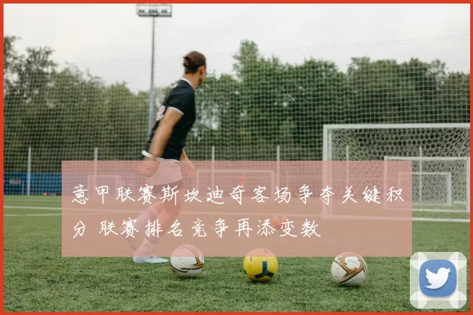 意甲联赛斯坎迪奇客场争夺关键积分 联赛排名竞争再添变数