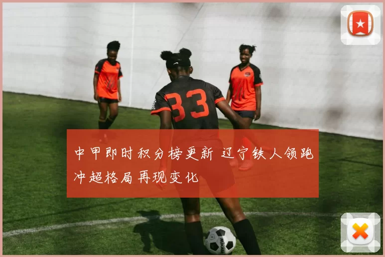 中甲即时积分榜更新 辽宁铁人领跑冲超格局再现变化