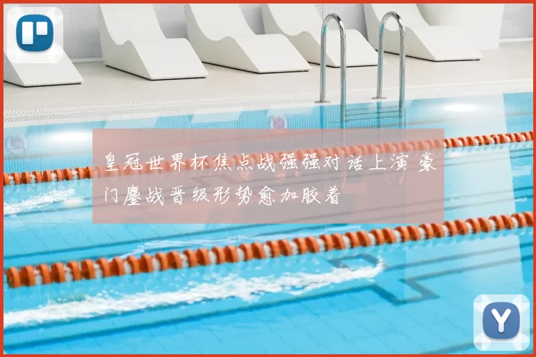 皇冠世界杯焦点战强强对话上演 豪门鏖战晋级形势愈加胶着