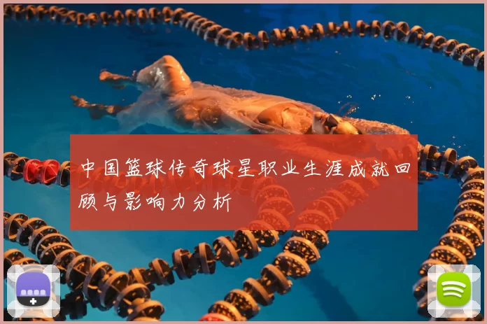 中国篮球传奇球星职业生涯成就回顾与影响力分析