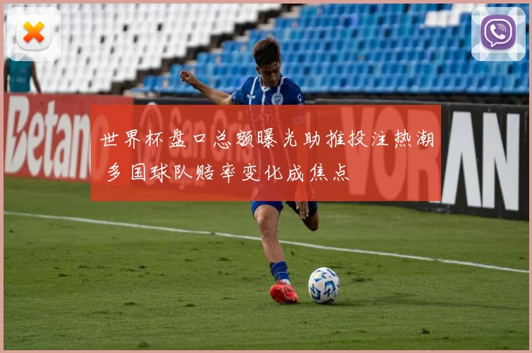 世界杯盘口总额曝光助推投注热潮 多国球队赔率变化成焦点