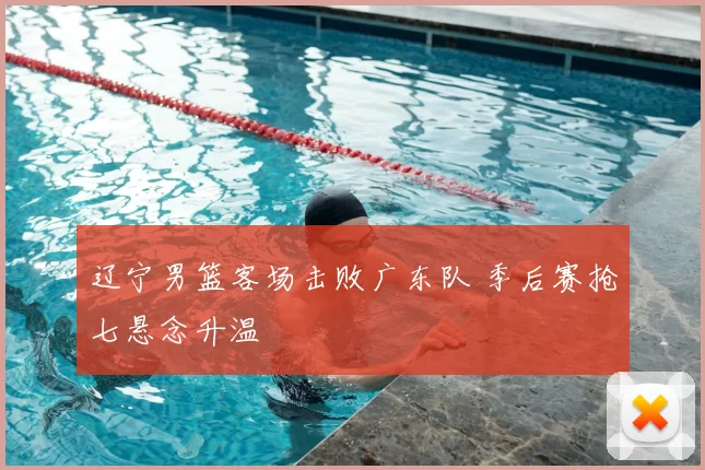 辽宁男篮客场击败广东队 季后赛抢七悬念升温