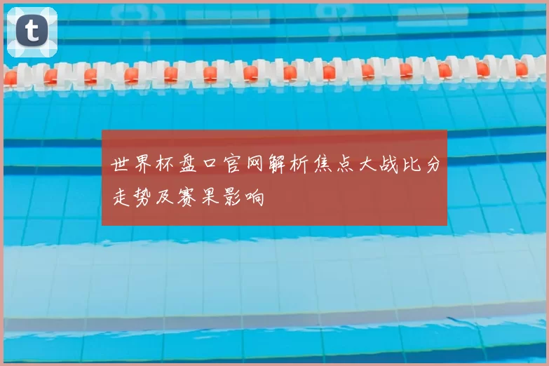 世界杯盘口官网解析焦点大战比分走势及赛果影响