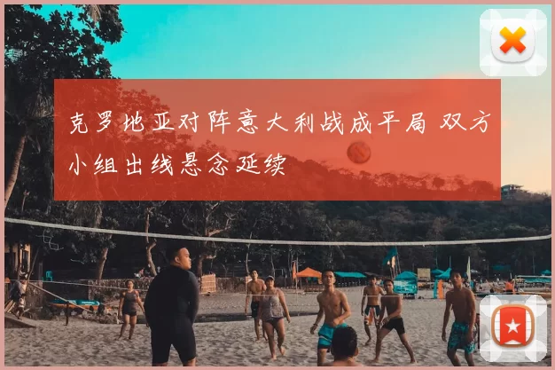 克罗地亚对阵意大利战成平局 双方小组出线悬念延续