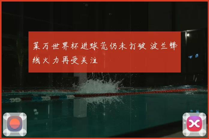 莱万世界杯进球荒仍未打破 波兰锋线火力再受关注