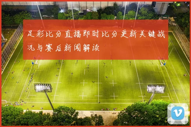 足彩比分直播即时比分更新关键战况与赛后新闻解读