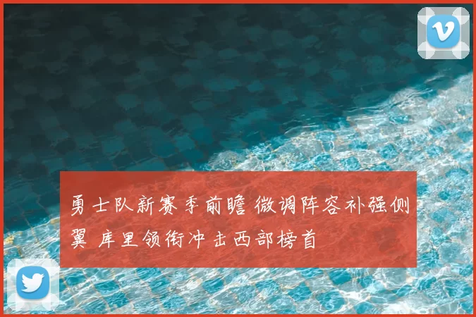 勇士队新赛季前瞻 微调阵容补强侧翼 库里领衔冲击西部榜首