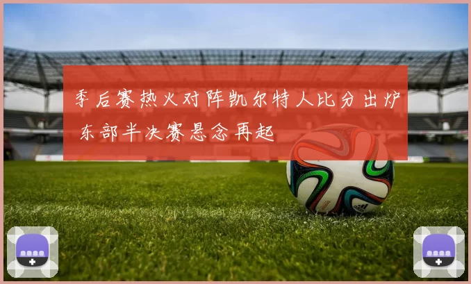 季后赛热火对阵凯尔特人比分出炉 东部半决赛悬念再起