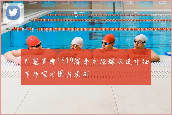 巴塞罗那1819赛季主场球衣设计细节与官方图片发布