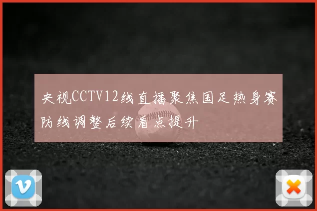 央视CCTV12线直播聚焦国足热身赛防线调整后续看点提升