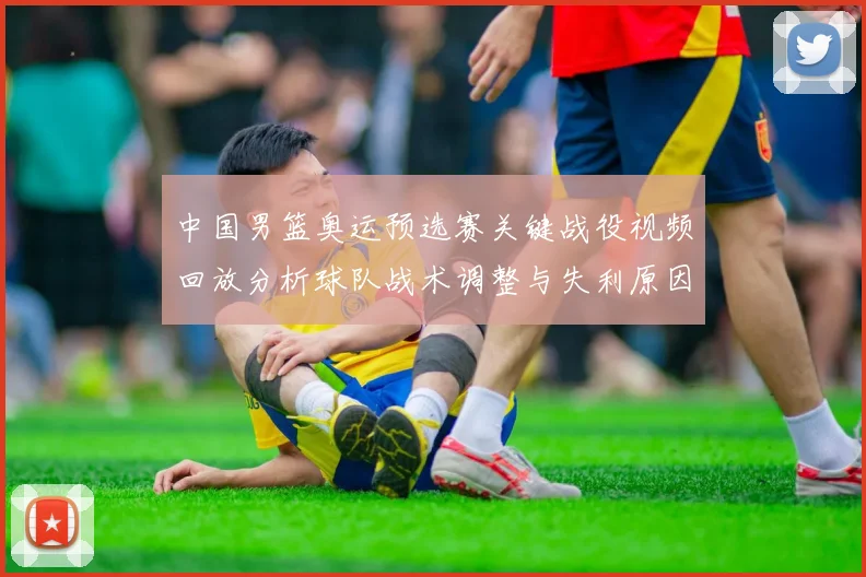 中国男篮奥运预选赛关键战役视频回放分析球队战术调整与失利原因