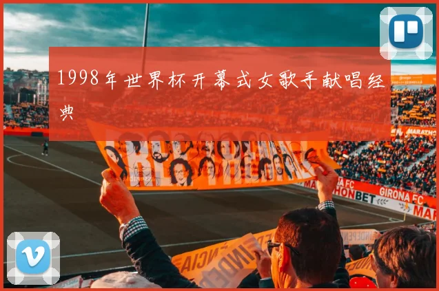 1998年世界杯开幕式女歌手献唱经典