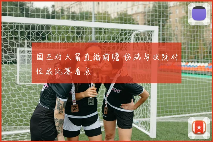 国王对火箭直播前瞻 伤病与攻防对位成比赛看点