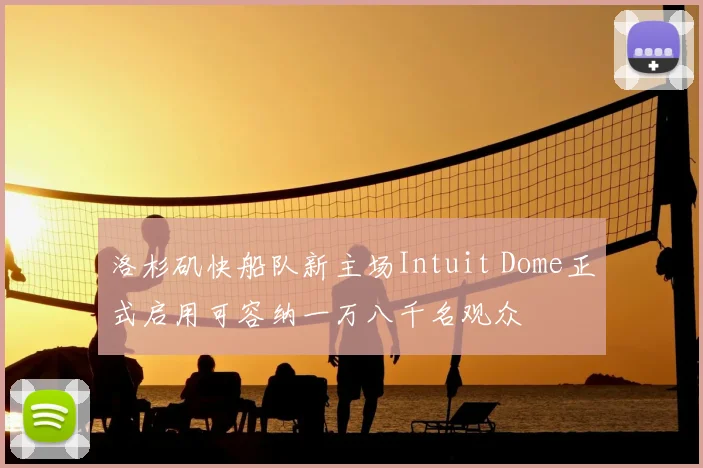 洛杉矶快船队新主场Intuit Dome正式启用可容纳一万八千名观众