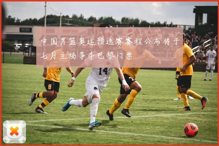 中国男篮奥运预选赛赛程公布将于七月主场争夺巴黎门票