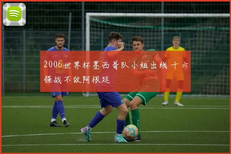 2006世界杯墨西哥队小组出线 十六强战不敌阿根廷