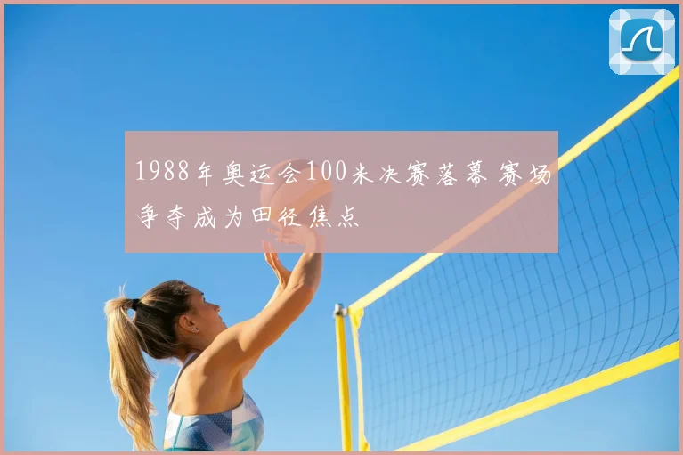 1988年奥运会100米决赛落幕 赛场争夺成为田径焦点