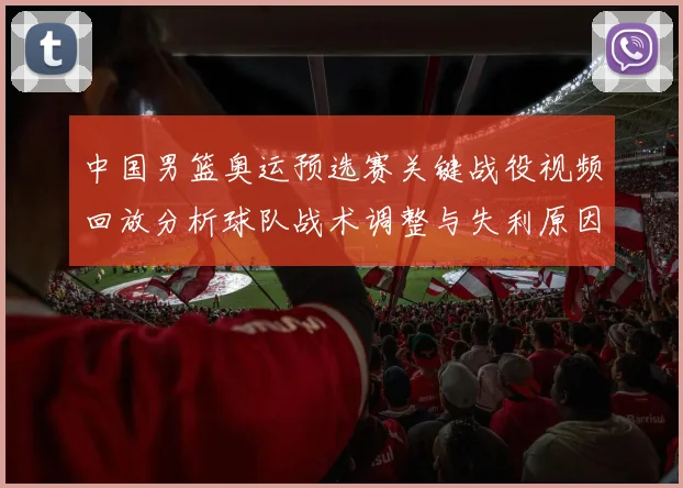 中国男篮奥运预选赛关键战役视频回放分析球队战术调整与失利原因