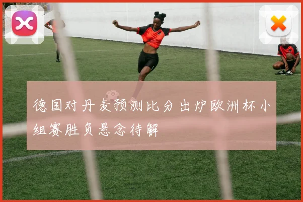 德国对丹麦预测比分出炉欧洲杯小组赛胜负悬念待解