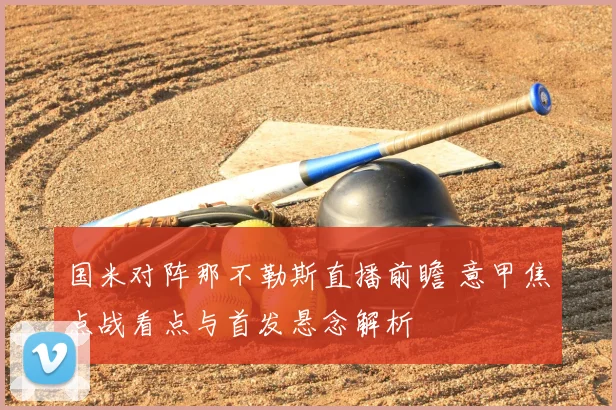 国米对阵那不勒斯直播前瞻 意甲焦点战看点与首发悬念解析