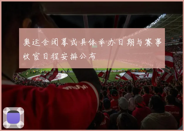 奥运会闭幕式具体举办日期与赛事收官日程安排公布