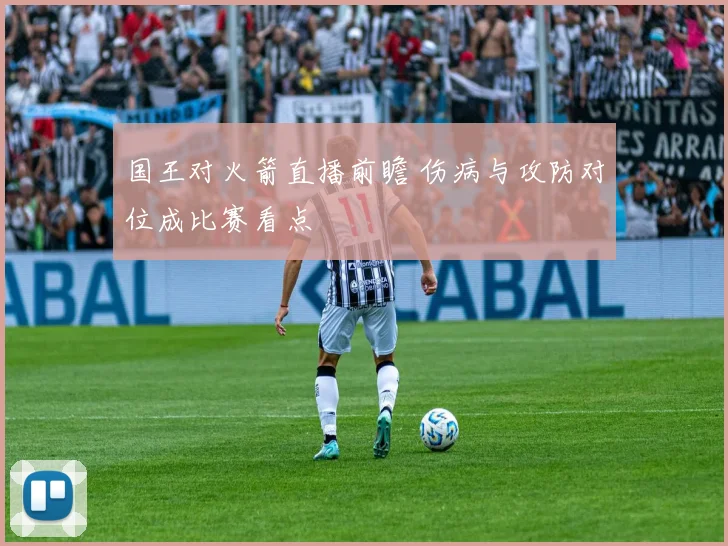 国王对火箭直播前瞻 伤病与攻防对位成比赛看点