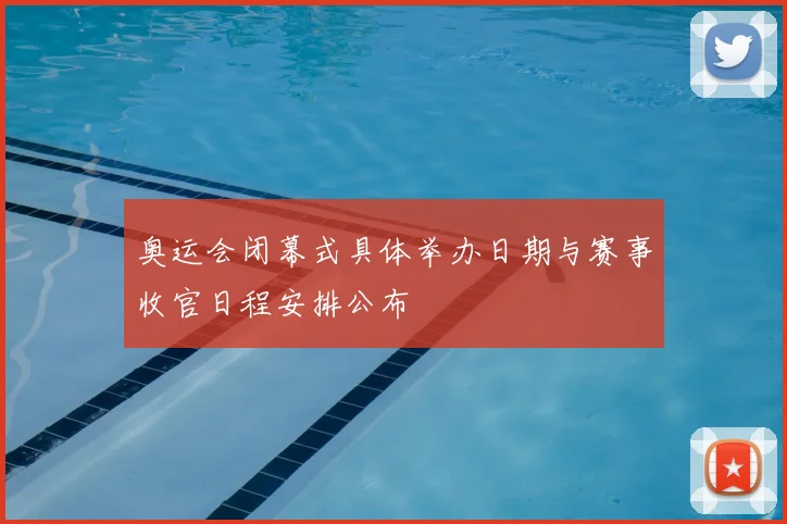 奥运会闭幕式具体举办日期与赛事收官日程安排公布