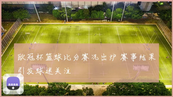 欧冠杯篮球比分赛况出炉 赛事结果引发球迷关注