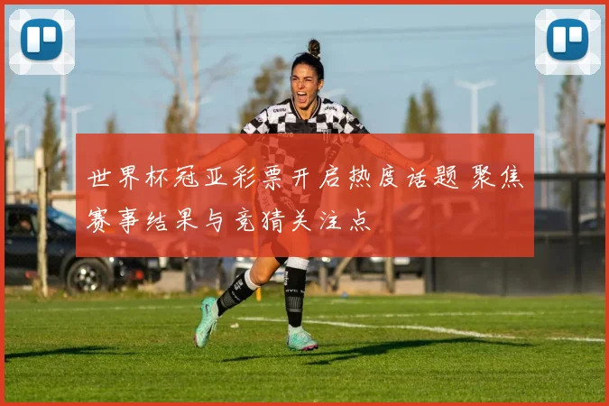 世界杯冠亚彩票开启热度话题 聚焦赛事结果与竞猜关注点