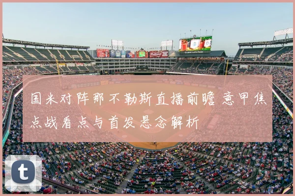 国米对阵那不勒斯直播前瞻 意甲焦点战看点与首发悬念解析