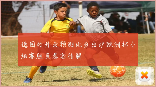 德国对丹麦预测比分出炉欧洲杯小组赛胜负悬念待解