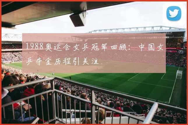 1988奥运会女乒冠军回顾：中国女乒夺金历程引关注