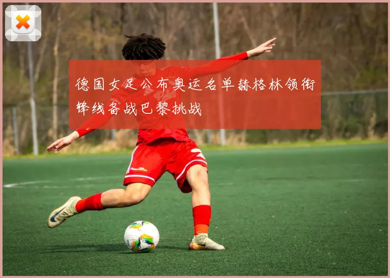 德国女足公布奥运名单赫格林领衔锋线备战巴黎挑战
